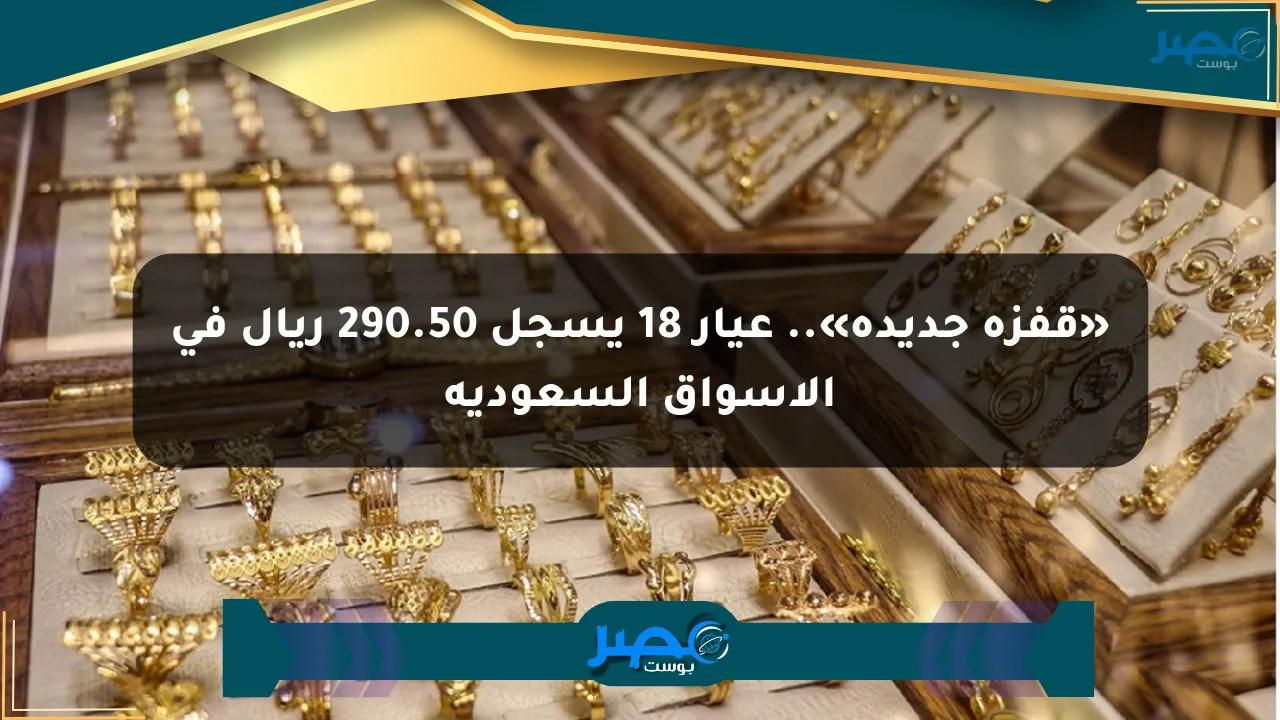 ارتفاع تاريخي لأسعار الذهب عيار 18 في السعودية: تخطي 290.50 ريال!